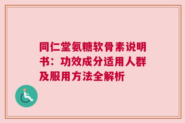 同仁堂氨糖软骨素说明书：功效成分适用人群及服用方法全解析