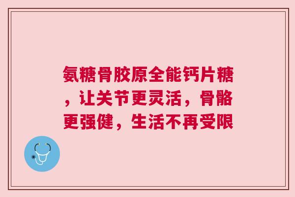 氨糖骨胶原全能钙片糖，让关节更灵活，骨骼更强健，生活不再受限