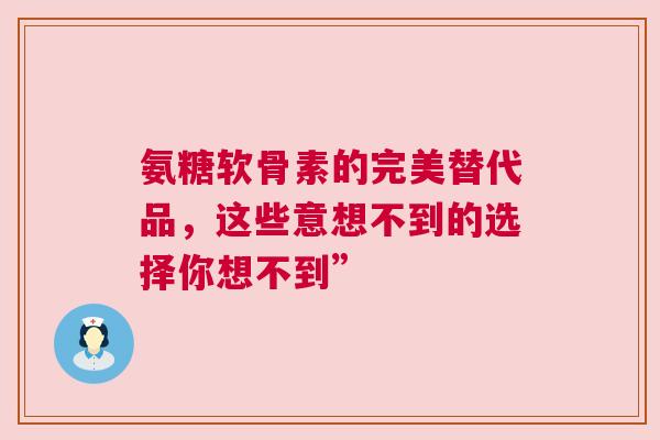 氨糖软骨素的完美替代品，这些意想不到的选择你想不到”
