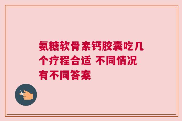 氨糖软骨素钙胶囊吃几个疗程合适 不同情况有不同答案