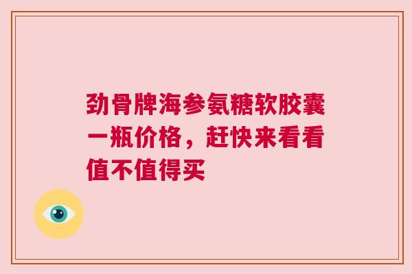 劲骨牌海参氨糖软胶囊一瓶价格，赶快来看看值不值得买