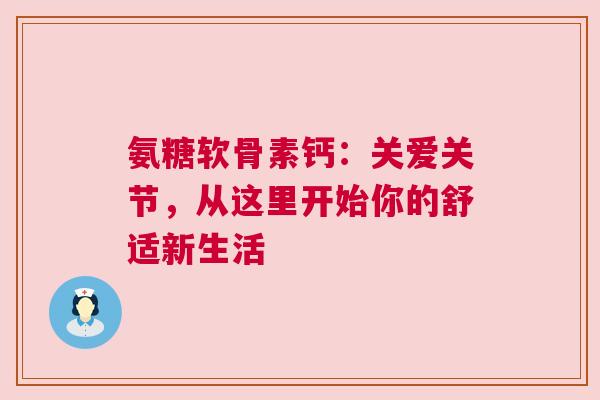 氨糖软骨素钙：关爱关节，从这里开始你的舒适新生活