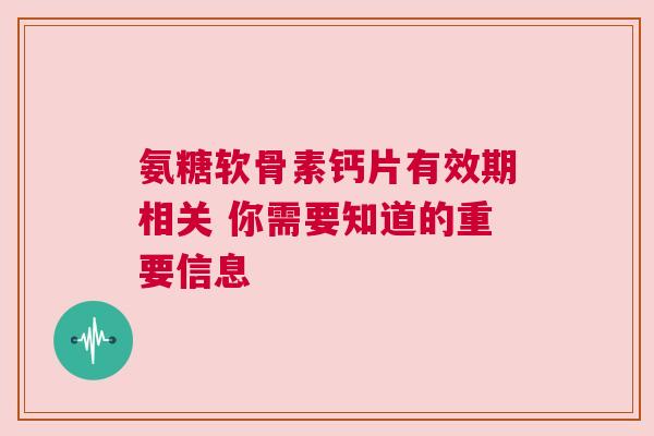 氨糖软骨素钙片有效期相关 你需要知道的重要信息 氨糖软骨素钙片有效期相关 你需要知道的重要信息