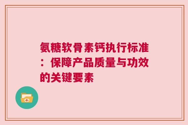氨糖软骨素钙执行标准：保障产品质量与功效的关键要素