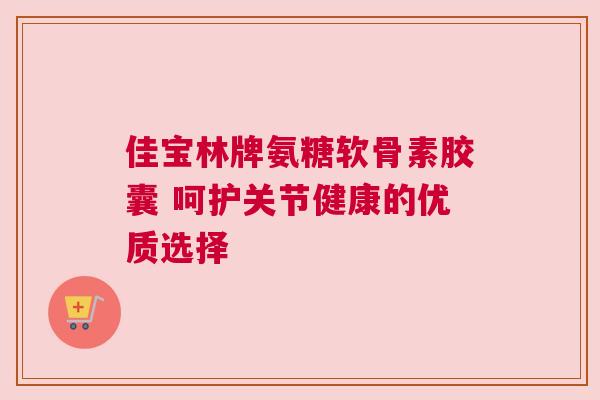 佳宝林牌氨糖软骨素胶囊 呵护关节健康的优质选择