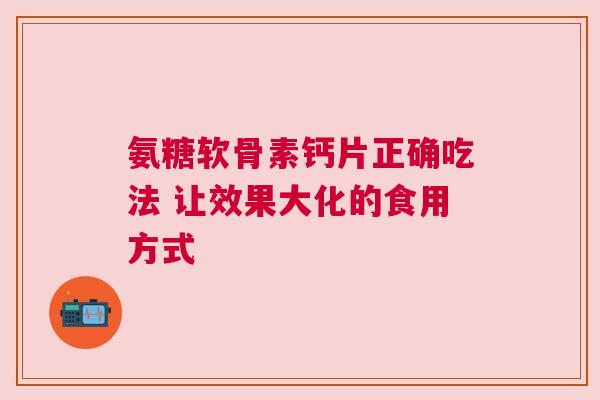 氨糖软骨素钙片正确吃法 让效果大化的食用方式