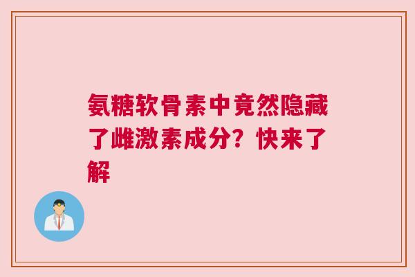 氨糖软骨素中竟然隐藏了雌激素成分？快来了解