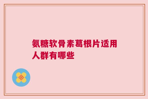 氨糖软骨素葛根片适用人群有哪些