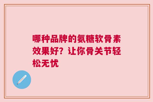 哪种品牌的氨糖软骨素效果好？让你骨关节轻松无忧