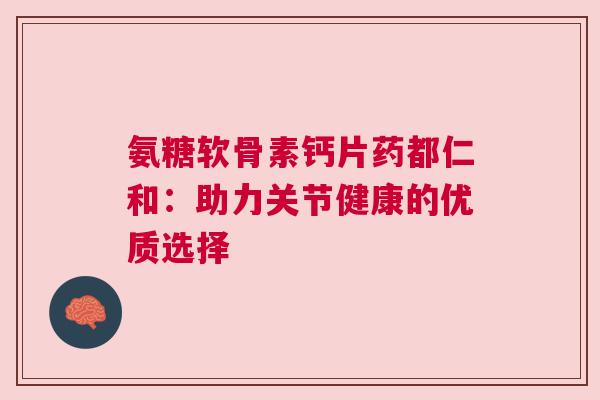 氨糖软骨素钙片药都仁和：助力关节健康的优质选择