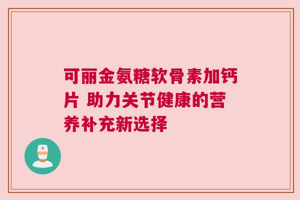 可丽金氨糖软骨素加钙片 助力关节健康的营养补充新选择