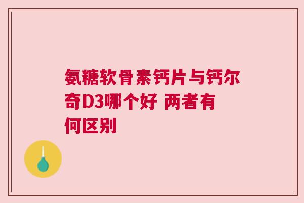 氨糖软骨素钙片与钙尔奇D3哪个好 两者有何区别