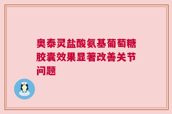 奥泰灵盐酸氨基葡萄糖胶囊效果显著改善关节问题