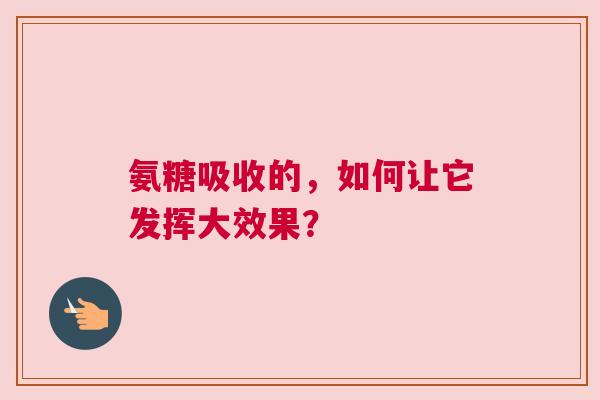 氨糖吸收的，如何让它发挥大效果？