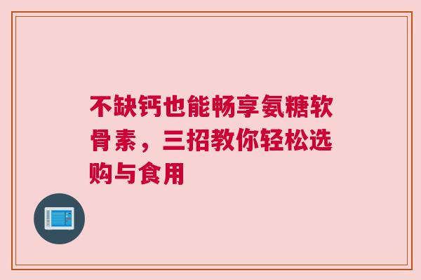 不缺钙也能畅享氨糖软骨素，三招教你轻松选购与食用
