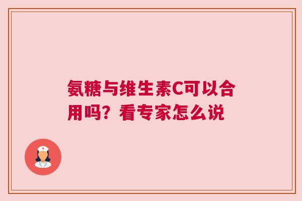 氨糖与维生素C可以合用吗？看专家怎么说