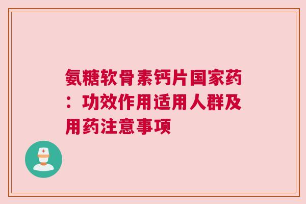 氨糖软骨素钙片国家药：功效作用适用人群及用药注意事项