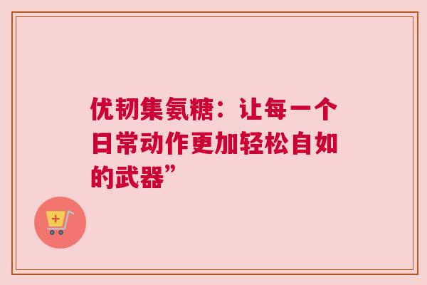 优韧集氨糖：让每一个日常动作更加轻松自如的武器”