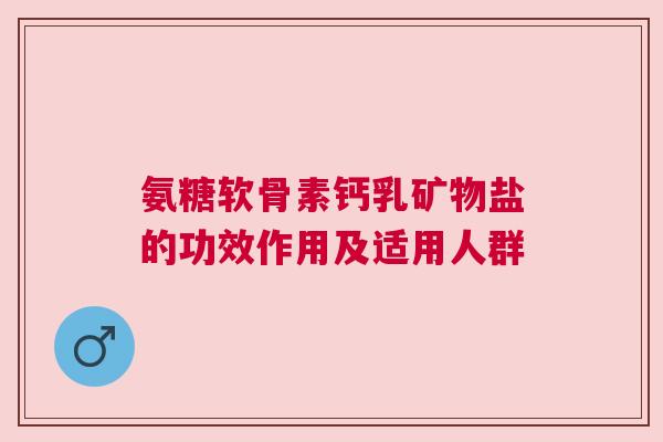 氨糖软骨素钙乳矿物盐的功效作用及适用人群 氨糖软骨素钙乳矿物盐的功效作用及适用人群