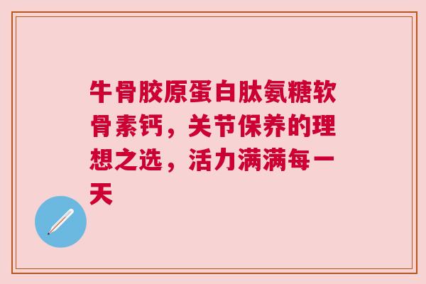 牛骨胶原蛋白肽氨糖软骨素钙，关节保养的理想之选，活力满满每一天