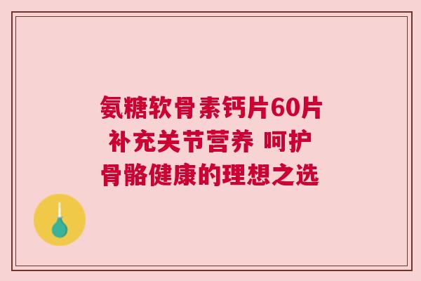 氨糖软骨素钙片60片 补充关节营养 呵护骨骼健康的理想之选
