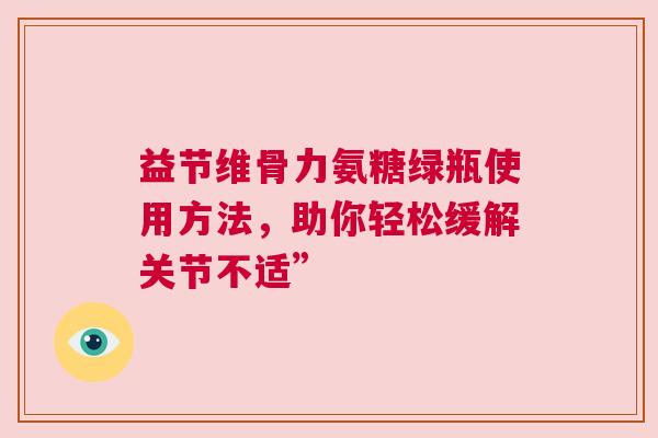 益节维骨力氨糖绿瓶使用方法，助你轻松缓解关节不适”