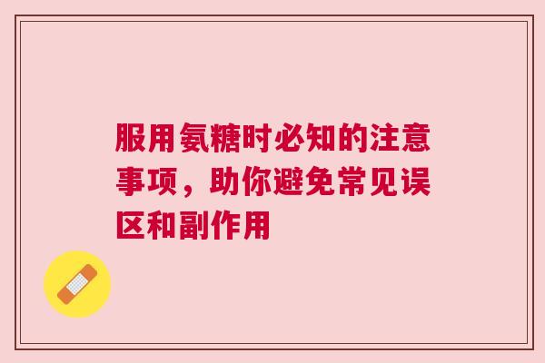 服用氨糖时必知的注意事项，助你避免常见误区和副作用