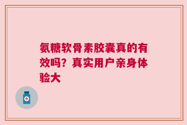 氨糖软骨素胶囊真的有效吗？真实用户亲身体验大
