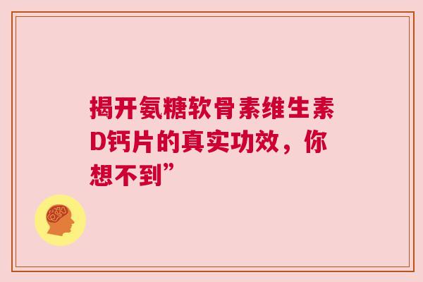 揭开氨糖软骨素维生素D钙片的真实功效，你想不到”