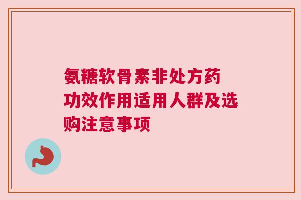 氨糖软骨素非处方药 功效作用适用人群及选购注意事项