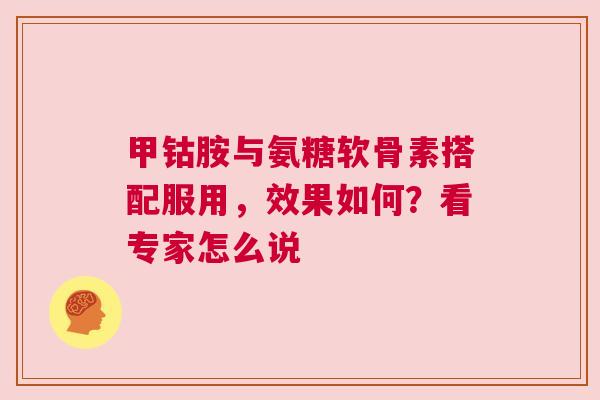 甲钴胺与氨糖软骨素搭配服用，效果如何？看专家怎么说