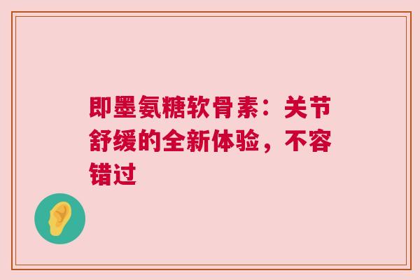 即墨氨糖软骨素：关节舒缓的全新体验，不容错过