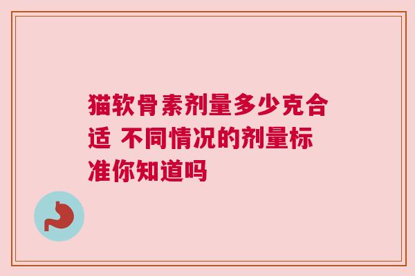 猫软骨素剂量多少克合适 不同情况的剂量标准你知道吗