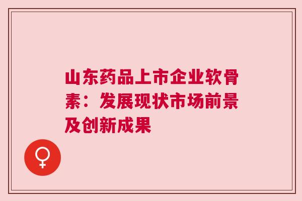 山东药品上市企业软骨素：发展现状市场前景及创新成果