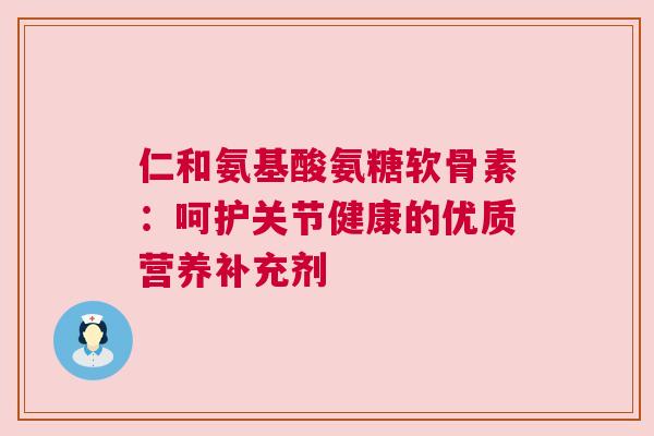 仁和氨基酸氨糖软骨素：呵护关节健康的优质营养补充剂