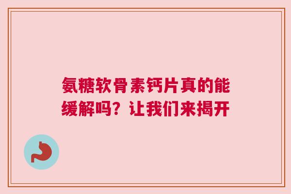 氨糖软骨素钙片真的能缓解吗？让我们来揭开