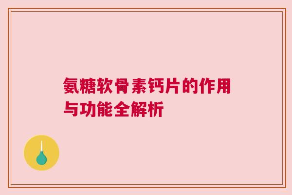 氨糖软骨素钙片的作用与功能全解析