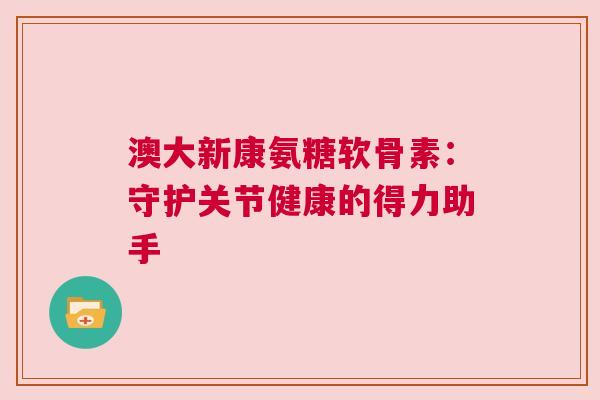 澳大新康氨糖软骨素：守护关节健康的得力助手