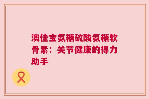 澳佳宝氨糖硫酸氨糖软骨素：关节健康的得力助手