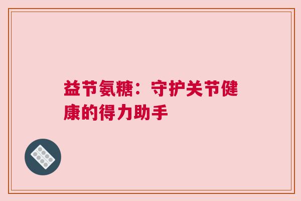 益节氨糖：守护关节健康的得力助手