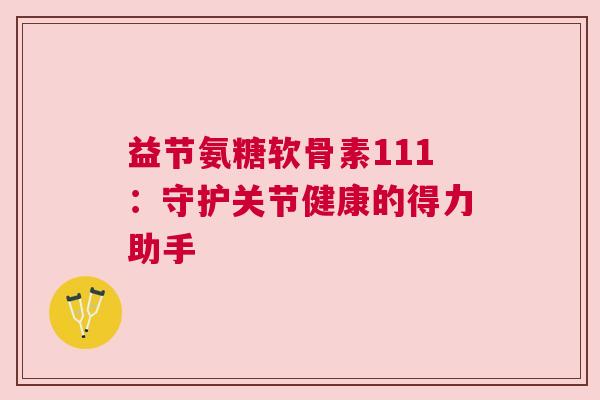 益节氨糖软骨素111：守护关节健康的得力助手