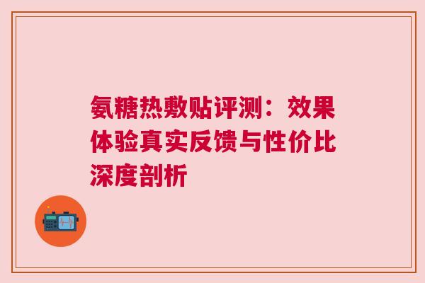 氨糖热敷贴评测：效果体验真实反馈与性价比深度剖析