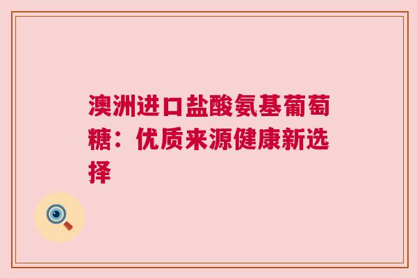 澳洲进口盐酸氨基葡萄糖：优质来源健康新选择