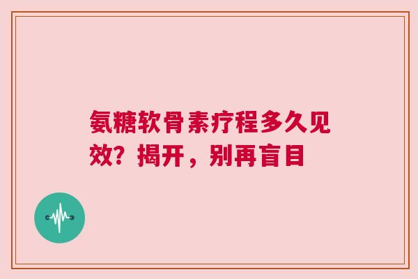 氨糖软骨素疗程多久见效？揭开，别再盲目