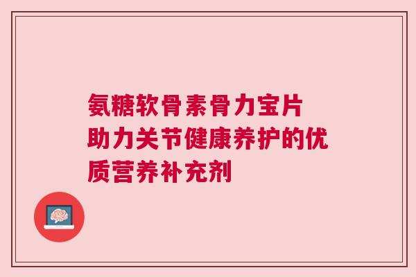 氨糖软骨素骨力宝片 助力关节健康养护的优质营养补充剂