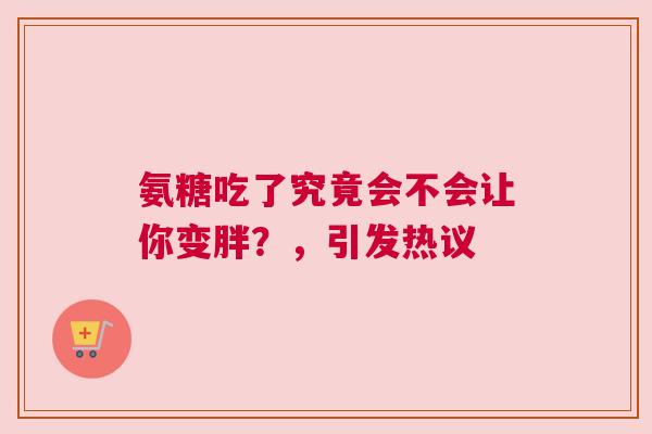 氨糖吃了究竟会不会让你变胖？，引发热议