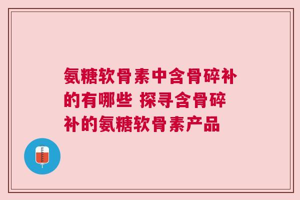 氨糖软骨素中含骨碎补的有哪些 探寻含骨碎补的氨糖软骨素产品