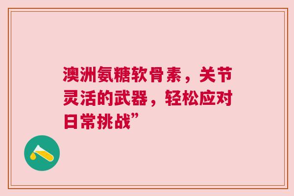 澳洲氨糖软骨素，关节灵活的武器，轻松应对日常挑战”
