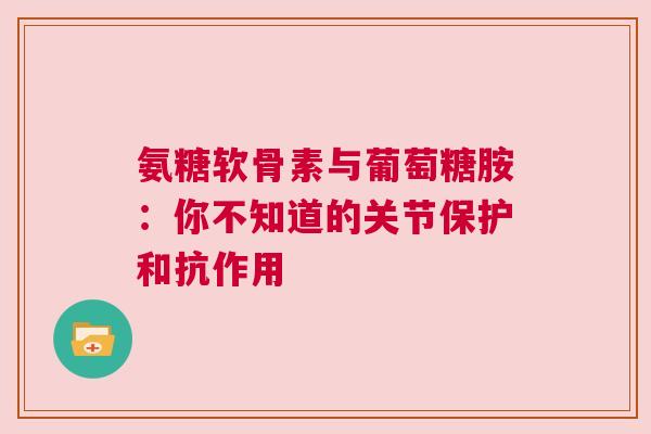 氨糖软骨素与葡萄糖胺：你不知道的关节保护和抗作用