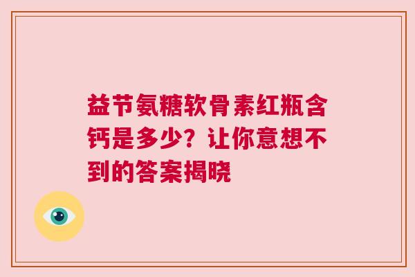 益节氨糖软骨素红瓶含钙是多少？让你意想不到的答案揭晓